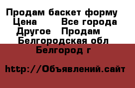 Продам баскет форму › Цена ­ 1 - Все города Другое » Продам   . Белгородская обл.,Белгород г.